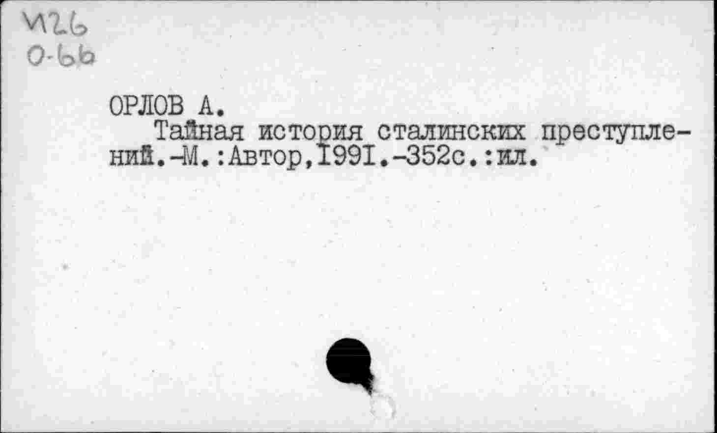 ﻿0-(оЬ
ОРЛОВ А.
Тайная история сталинских преступлений .-М.:Автор,1991.-352с.: ил.
